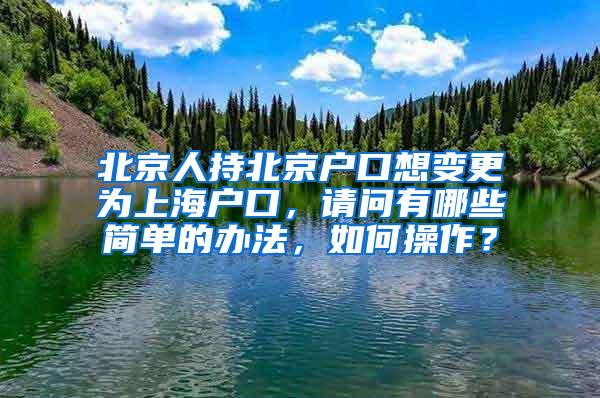 北京人持北京户口想变更为上海户口，请问有哪些简单的办法，如何操作？