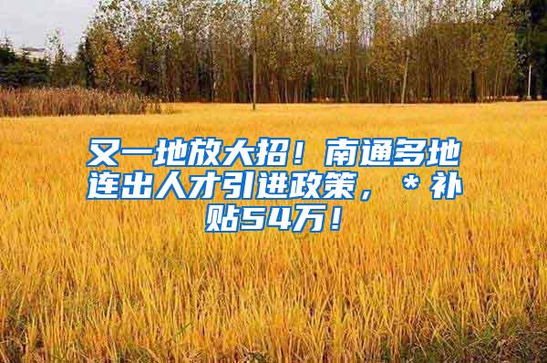 又一地放大招！南通多地连出人才引进政策，＊补贴54万！