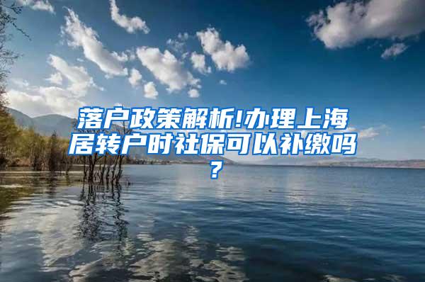 落户政策解析!办理上海居转户时社保可以补缴吗？