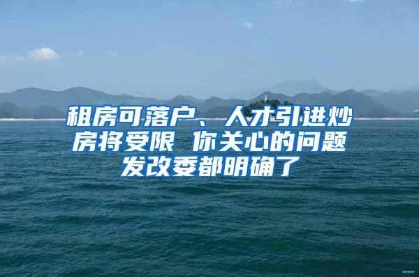 租房可落户、人才引进炒房将受限 你关心的问题发改委都明确了