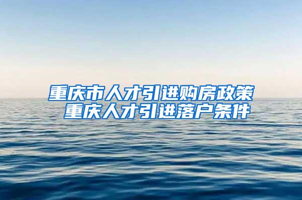 重庆市人才引进购房政策 重庆人才引进落户条件