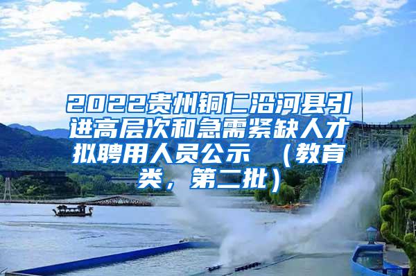 2022贵州铜仁沿河县引进高层次和急需紧缺人才拟聘用人员公示 （教育类，第二批）