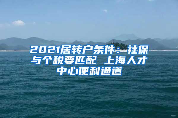 2021居转户条件：社保与个税要匹配 上海人才中心便利通道