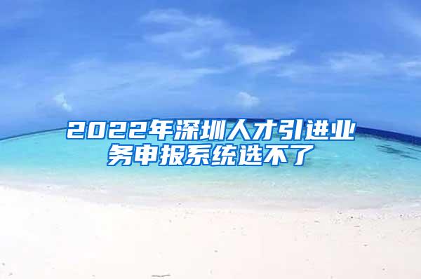 2022年深圳人才引进业务申报系统选不了