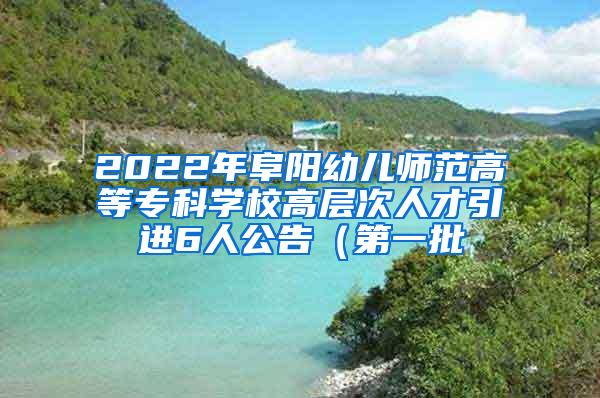 2022年阜阳幼儿师范高等专科学校高层次人才引进6人公告（第一批