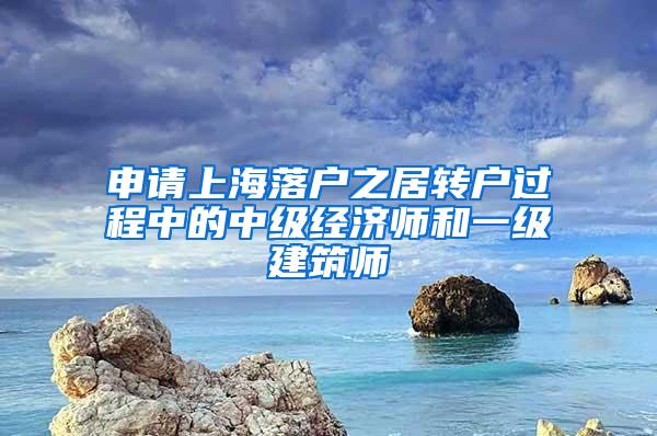 申请上海落户之居转户过程中的中级经济师和一级建筑师