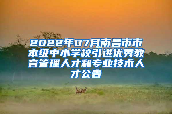 2022年07月南昌市市本级中小学校引进优秀教育管理人才和专业技术人才公告