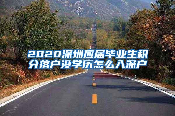 2020深圳应届毕业生积分落户没学历怎么入深户