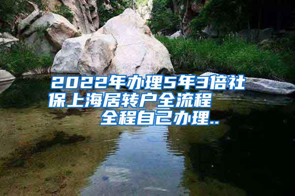 2022年办理5年3倍社保上海居转户全流程     全程自己办理..