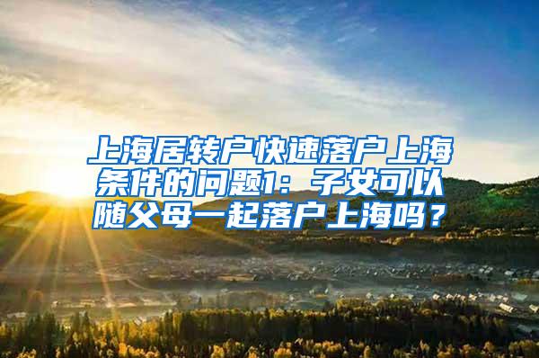 上海居转户快速落户上海条件的问题1：子女可以随父母一起落户上海吗？