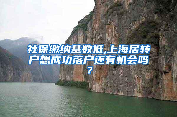 社保缴纳基数低,上海居转户想成功落户还有机会吗？