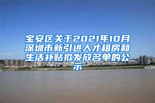 宝安区关于2021年10月深圳市新引进人才租房和生活补贴拟发放名单的公示