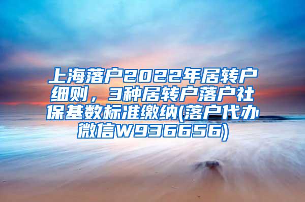 上海落户2022年居转户细则，3种居转户落户社保基数标准缴纳(落户代办微信W936656)