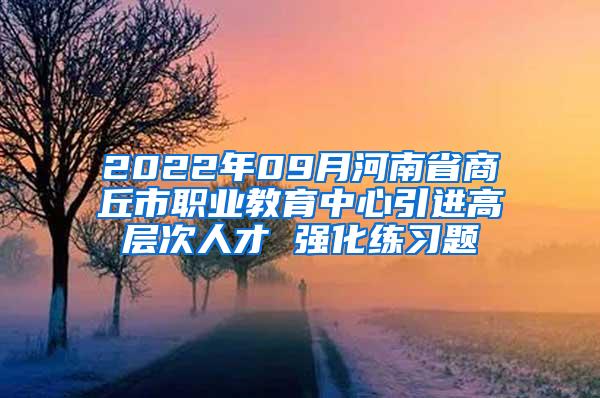 2022年09月河南省商丘市职业教育中心引进高层次人才 强化练习题