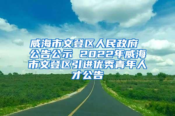 威海市文登区人民政府 公告公示 2022年威海市文登区引进优秀青年人才公告