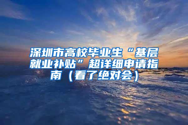 深圳市高校毕业生“基层就业补贴”超详细申请指南（看了绝对会）