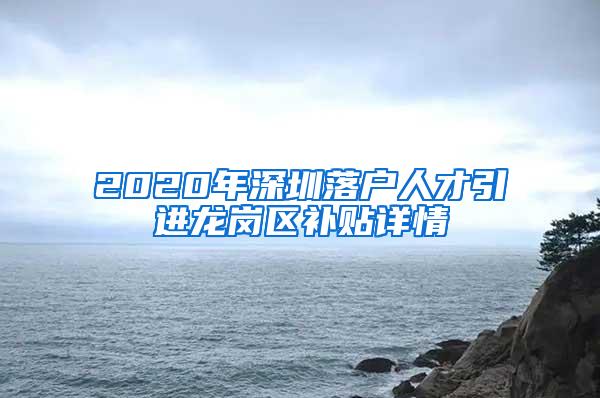 2020年深圳落户人才引进龙岗区补贴详情