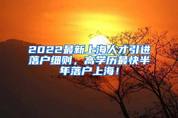 2022最新上海人才引进落户细则，高学历最快半年落户上海！