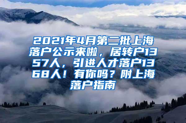 2021年4月第二批上海落户公示来啦，居转户1357人，引进人才落户1368人！有你吗？附上海落户指南