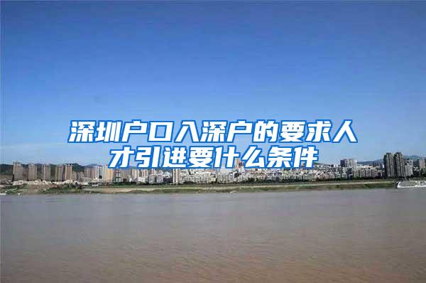 深圳户口入深户的要求人才引进要什么条件