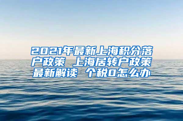 2021年最新上海积分落户政策 上海居转户政策最新解读 个税0怎么办