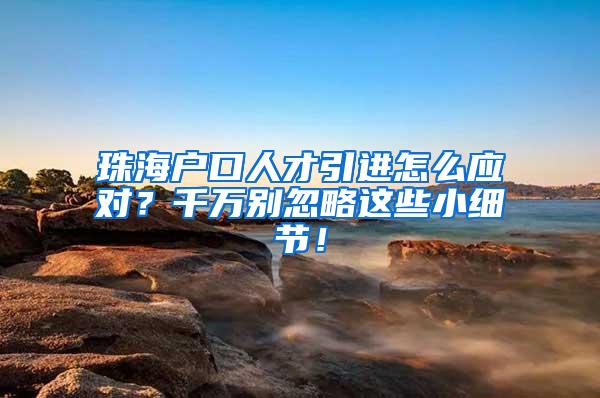 珠海户口人才引进怎么应对？千万别忽略这些小细节！