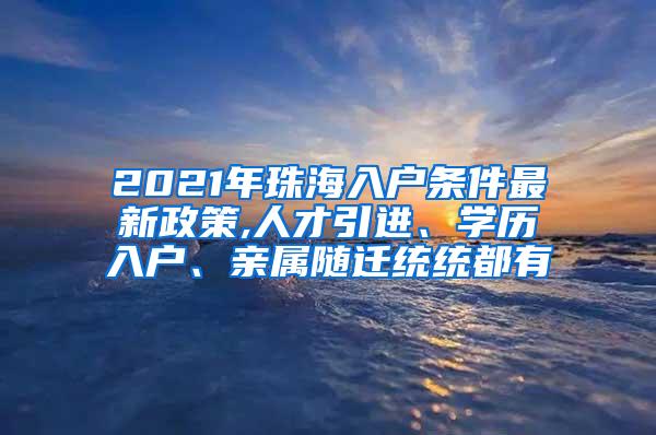 2021年珠海入户条件最新政策,人才引进、学历入户、亲属随迁统统都有