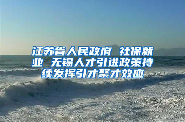 江苏省人民政府 社保就业 无锡人才引进政策持续发挥引才聚才效应