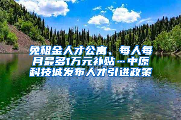 免租金人才公寓、每人每月最多1万元补贴…中原科技城发布人才引进政策