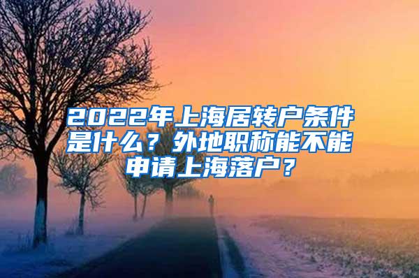 2022年上海居转户条件是什么？外地职称能不能申请上海落户？