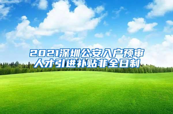 2021深圳公安入户预审人才引进补贴非全日制