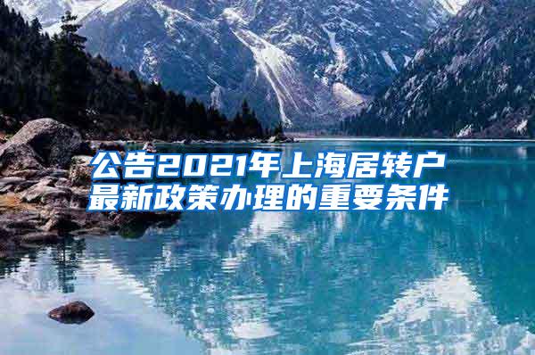 公告2021年上海居转户最新政策办理的重要条件