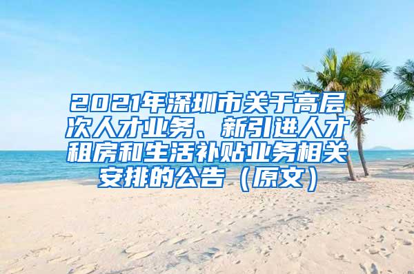 2021年深圳市关于高层次人才业务、新引进人才租房和生活补贴业务相关安排的公告（原文）