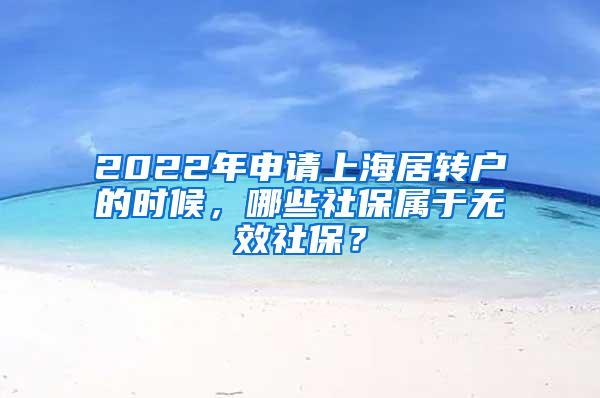 2022年申请上海居转户的时候，哪些社保属于无效社保？