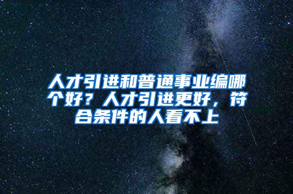 人才引进和普通事业编哪个好？人才引进更好，符合条件的人看不上