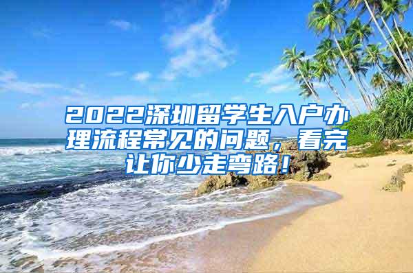 2022深圳留学生入户办理流程常见的问题，看完让你少走弯路！