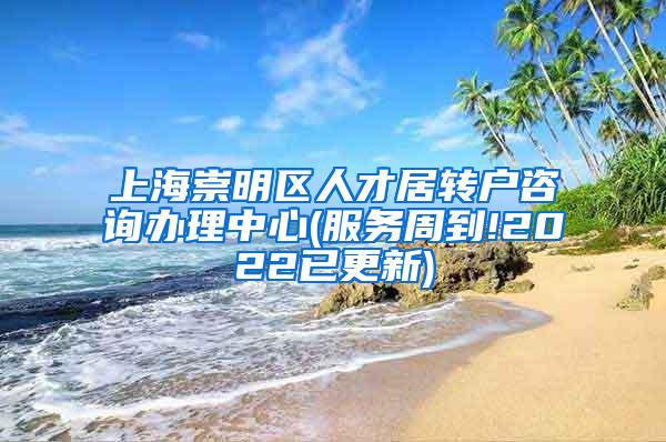 上海崇明区人才居转户咨询办理中心(服务周到!2022已更新)