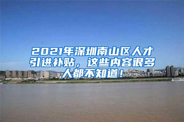 2021年深圳南山区人才引进补贴，这些内容很多人都不知道！
