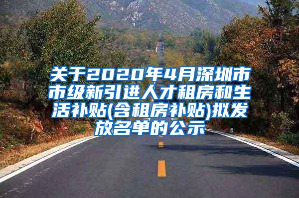 关于2020年4月深圳市市级新引进人才租房和生活补贴(含租房补贴)拟发放名单的公示