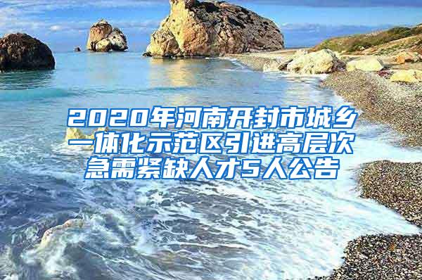 2020年河南开封市城乡一体化示范区引进高层次急需紧缺人才5人公告