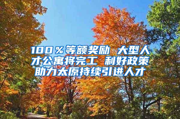 100％等额奖励 大型人才公寓将完工 利好政策助力太原持续引进人才