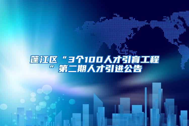 蓬江区“3个100人才引育工程”第二期人才引进公告