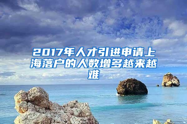 2017年人才引进申请上海落户的人数增多越来越难