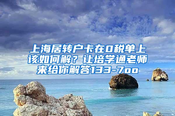 上海居转户卡在0税单上该如何解？让培学通老师来给你解答133-7oo