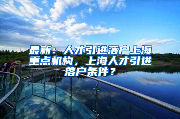 最新：人才引进落户上海重点机构，上海人才引进落户条件？