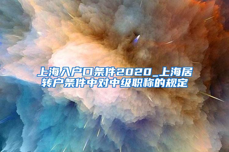 上海入户口条件2020_上海居转户条件中对中级职称的规定