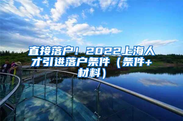 直接落户！2022上海人才引进落户条件（条件+材料）