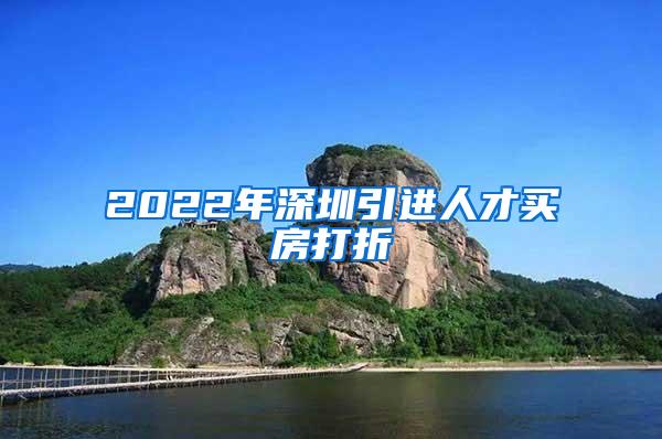 2022年深圳引进人才买房打折