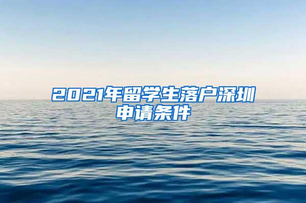2021年留学生落户深圳申请条件