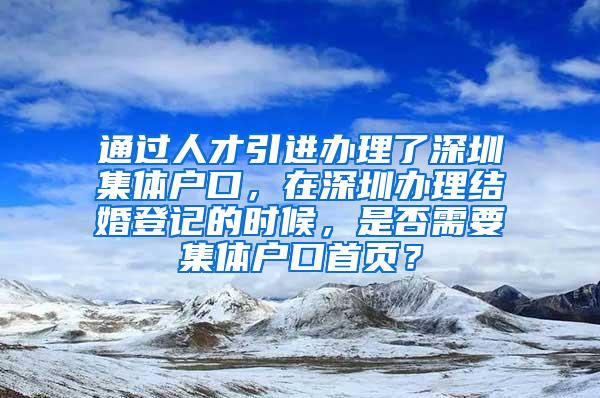 通过人才引进办理了深圳集体户口，在深圳办理结婚登记的时候，是否需要集体户口首页？